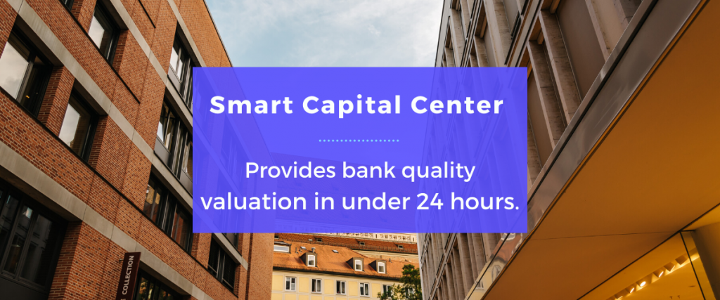 Smart Capital Center provides bank quality valuation in under 24 hours.